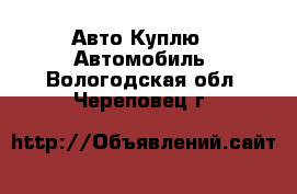 Авто Куплю - Автомобиль. Вологодская обл.,Череповец г.